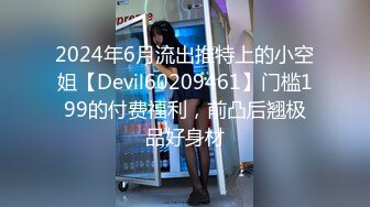 2024年6月流出推特上的小空姐【Devil60209461】门槛199的付费福利，前凸后翘极品好身材