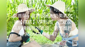 【新片速遞】⚫️⚫️可盐可甜女菩萨，推特极品大奶美乳女神【糕糕】VIP私拍，可爱双马尾裸舞脱衣挑逗，诱惑难挡[2960M/MP4/47:38]