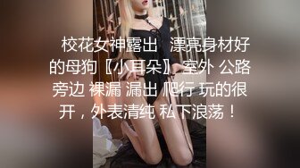 ✿校花女神露出✿漂亮身材好的母狗〖小耳朵〗 室外 公路旁边 裸漏 漏出 爬行 玩的很开，外表清纯 私下浪荡！