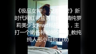 《极品女神☀️反差泄密》新时代网红可盐可甜优质清纯萝莉美少女lewd私拍完结，主打一个嫩各种啪啪SM调_教纯纯人形小母狗 (16)