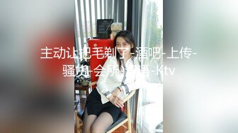 主动让把毛剃了-酒吧-上传-骚货-会所-淫语-Ktv