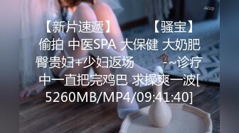 【新片速遞】 ✨✨✨【骚宝】偷拍 中医SPA 大保健 大奶肥臀贵妇+少妇返场✨✨✨-~诊疗中一直把完鸡巴 求操爽一波[5260MB/MP4/09:41:40]