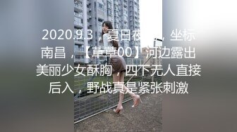 2020.9.3，夏日夜晚，坐标南昌，【草草00】河边露出美丽少女酥胸，四下无人直接后入，野战真是紧张刺激