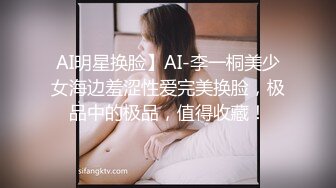 AI明星换脸】AI-李一桐美少女海边羞涩性爱完美换脸，极品中的极品，值得收藏！