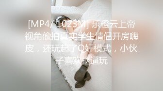 [MP4/ 1023M] 乐橙云上帝视角偸拍真实学生情侣开房嗨皮，还玩起了Q奸模式，小伙子喜欢抠逼玩