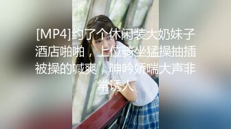 [MP4]约了个休闲装大奶妹子酒店啪啪，上位骑坐猛操抽插被操的喊爽，呻吟娇喘大声非常诱人