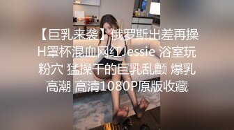 【巨乳来袭】俄罗斯出差再操H罩杯混血网红Jessie 浴室玩粉穴 猛操干的巨乳乱颤 爆乳高潮 高清1080P原版收藏