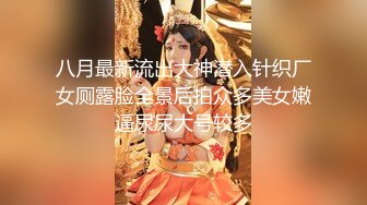 八月最新流出大神潜入针织厂女厕露脸全景后拍众多美女嫩逼尿尿大号较多