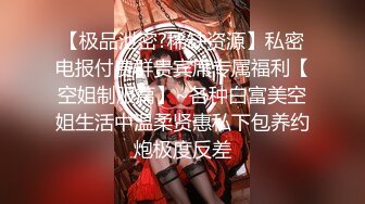 【极品泄密?稀缺资源】私密电报付费群贵宾席专属福利【空姐制服篇】~各种白富美空姐生活中温柔贤惠私下包养约炮极度反差