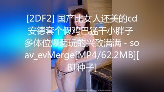 [2DF2] 国产比女人还美的cd安德套个假鸡巴猛干小胖子 多体位爆菊玩的兴致满满 - soav_evMerge[MP4/62.2MB][BT种子]