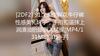 [2DF2] 91沈先生探花牛仔裤性感美乳妹子，手指扣逼抹上润滑油抬腿侧入猛操[MP4/131MB][BT种子]