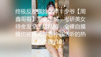 终极反差露脸女神！少爷【周鑫哥哥】重金定制，考研美女待舍友全走后私拍，全裸自摸模仿被肏满嘴各种骚话听的热血沸腾 (10)