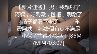 【新片速遞】 男：我想射了阿姨，好刺激，卧槽，刺激了，精子都滑下来了❤️❤️ 车震阿姨：刺激·但有点不满足。 小伙子艹得不够猛！[86M/MP4/03:07]