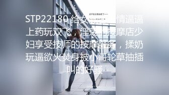 STP22180 给女顾客催情逼逼上药玩双飞，淫荡的按摩店少妇享受技师的按摩服务，揉奶玩逼欲火焚身被小哥轮草抽插叫的好骚