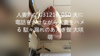 人妻熟女 031216_050 夫に電話をさせながら人妻をハメる 駄々漏れのあえぎ聲 大咲萌