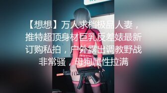 【想想】万人求档极品人妻，推特超顶身材巨乳反差婊最新订购私拍，户外露出调教野战非常骚，母狗属性拉满