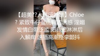 【超美??人气反差婊】Chloe? 紧致牛仔蜜桃臀的诱惑 淫媚发情白带泛滥 阳具湿淋淋后入解痒 速插高潮痉挛颤抖