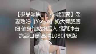 【极品媚黑❤️ 绿帽淫妻】淫妻熟妇『Yseyo』奶大臀肥腰细 健身馆站炮后入 猛烈冲击 跪舔口暴 高清1080P原版