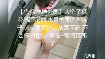 【猎艳 高端外围】大个子探花 极品约啪水灵气质南方妹子 人前害羞床上放荡不羁 不要停~用力~啊唔~表情爽死了