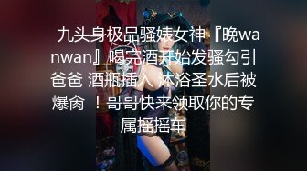 ✿九头身极品骚婊女神『晚wanwan』喝完酒开始发骚勾引爸爸 酒瓶插入 沐浴圣水后被爆肏 ！哥哥快来领取你的专属摇摇车