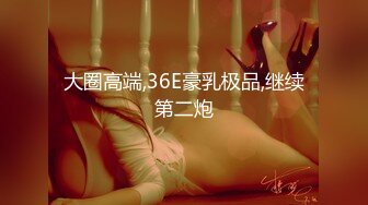 大圈高端,36E豪乳极品,继续第二炮