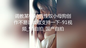 调教某校00后性奴小母狗创作不易请收藏支持一下-91视频_91自拍_国产自拍