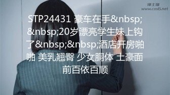 STP24431 豪车在手&nbsp;&nbsp;20岁漂亮学生妹上钩了&nbsp;&nbsp;酒店开房啪啪 美乳翘臀 少女胴体 土豪面前百依百顺