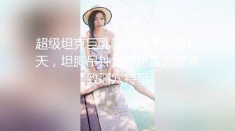 超级坦克巨乳新人妹子露脸聊天，坦胸吊钟大奶跳蛋自慰紧致掰穴特写