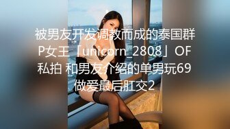 被男友开发调教而成的泰国群P女王「unicorn_2808」OF私拍 和男友介绍的单男玩69做爱最后肛交2