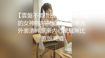 【雲盤不慎泄密】身材超火爆的女神啪啪視頻被渣男曝光 外表清純原來內心風騷無比 原版高清