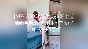 [MP4/ 395M] 大奶少妇上位骑乘全自动 这身材不错 奶子哗哗 操的很舒坦