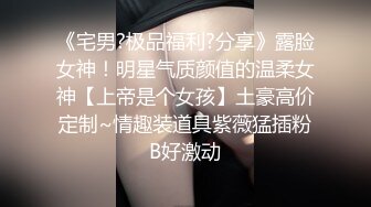 《宅男?极品福利?分享》露脸女神！明星气质颜值的温柔女神【上帝是个女孩】土豪高价定制~情趣装道具紫薇猛插粉B好激动