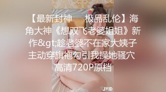 【最新封神❤️极品乱伦】海角大神《想双飞老婆姐姐》新作&gt;趁老婆不在家大姨子主动穿旗袍勾引我操她骚穴 高清720P原档