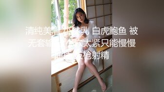 清纯美眉 小贫乳 白虎鲍鱼 被无套输出 小穴太紧只能慢慢抽插 拔枪射精