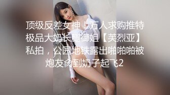 顶级反差女神！万人求购推特极品大奶长腿御姐【芙烈亚】私拍，公园地铁露出啪啪啪被炮友肏到奶子起飞2