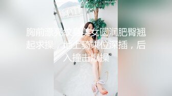 胸前漂亮纹身美女圆润肥臀翘起求操，地上骑乘位深插，后入撞击爆操