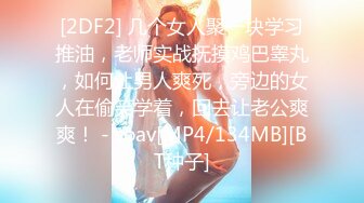 [2DF2] 几个女人聚一块学习推油，老师实战抚摸鸡巴睾丸，如何让男人爽死，旁边的女人在偷笑学着，回去让老公爽爽！ - soav[MP4/134MB][BT种子]