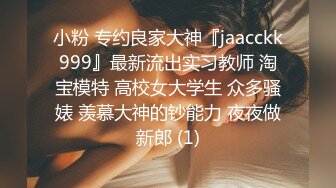 小粉 专约良家大神『jaacckk999』最新流出实习教师 淘宝模特 高校女大学生 众多骚婊 羡慕大神的钞能力 夜夜做新郎 (1)