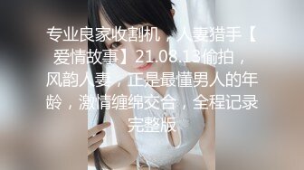 专业良家收割机，人妻猎手【爱情故事】21.08.13偷拍，风韵人妻，正是最懂男人的年龄，激情缠绵交合，全程记录完整版