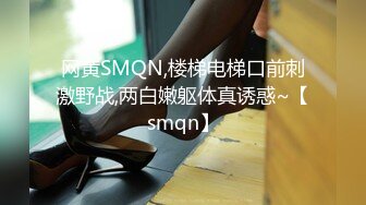 网黄SMQN,楼梯电梯口前刺激野战,两白嫩躯体真诱惑~【smqn】