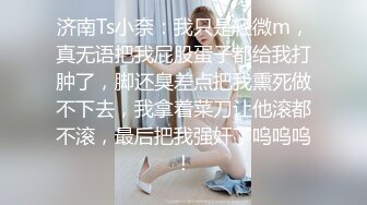 济南Ts小奈：我只是轻微m，真无语把我屁股蛋子都给我打肿了，脚还臭差点把我熏死做不下去，我拿着菜刀让他滚都不滚，最后把我强奸了呜呜呜！