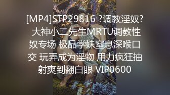 [MP4]STP29816 ?调教淫奴? 大神小二先生MRTU调教性奴专场 极品学妹窒息深喉口交 玩弄成为淫物 用力疯狂抽射爽到翻白眼 VIP0600