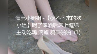 漂亮小姐姐~【瘦不下来的欢小姐】喝了啤酒后床上缠绵 主动吃鸡 滴蜡 骑乘啪啪  (1)