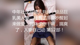 中年壮汉与情人开房，极品巨乳美人妻，睡着了非要吵醒起来做爱，死胖子你干嘛，搞爽了，人妻自己动 第12部！