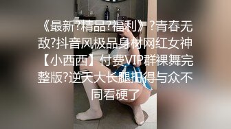 《最新?精品?福利》?青春无敌?抖音风极品身材网红女神【小西西】付费VIP群裸舞完整版?逆天大长腿扭得与众不同看硬了