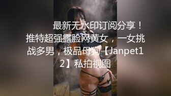 ⚫️⚫️最新无水印订阅分享！推特超强露脸网黄女，一女挑战多男，极品母狗【Janpet12】私拍视图