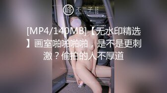 [MP4/140MB]【无水印精选】画室啪啪啪啪，是不是更刺激？偷拍的人不厚道