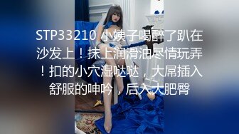 STP33210 小姨子喝醉了趴在沙发上！抹上润滑油尽情玩弄！扣的小穴湿哒哒，大屌插入舒服的呻吟，后入大肥臀