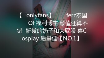 【✨onlyfans】♛❤️ferz泰国♛❤️OF福利博主 颜值还算不错  挺拔的奶子和大屁股 喜Cosplay 质量佳【NO.1】