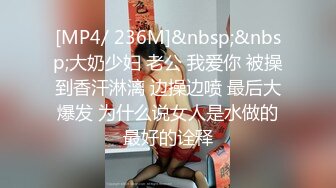 [MP4/ 236M]&nbsp;&nbsp;大奶少妇 老公 我爱你 被操到香汗淋漓 边操边喷 最后大爆发 为什么说女人是水做的最好的诠释